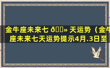 金牛座未来七 🌻 天运势（金牛座未来七天运势提示4月.3日至4月7日）